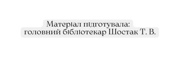 Матеріал підготувала головний бібліотекар Шостак Т В